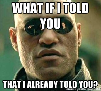 Morpheus "What if I told you, that I already told you?"
